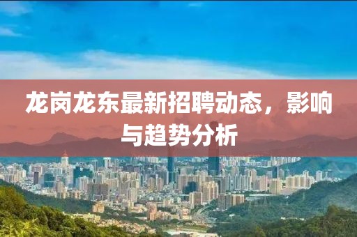龙岗龙东最新招聘动态，影响与趋势分析