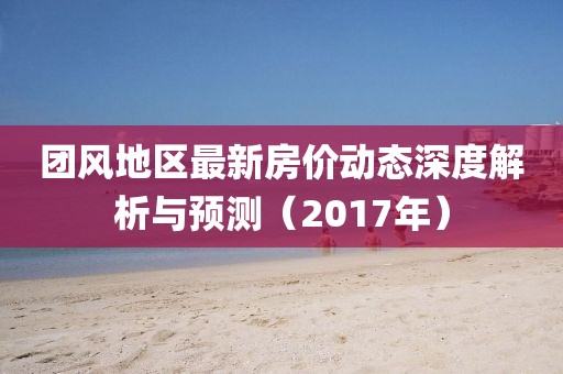 团风地区最新房价动态深度解析与预测（2017年）