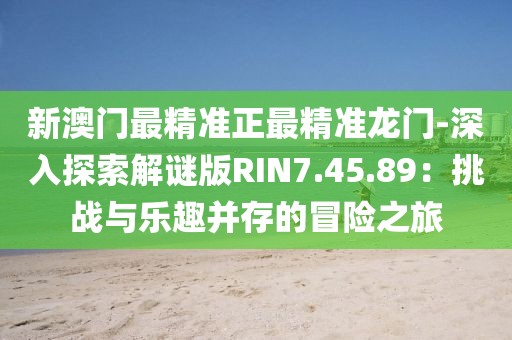 新澳门最精准正最精准龙门-深入探索解谜版RIN7.45.89：挑战与乐趣并存的冒险之旅