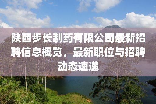 陕西步长制药有限公司最新招聘信息概览，最新职位与招聘动态速递