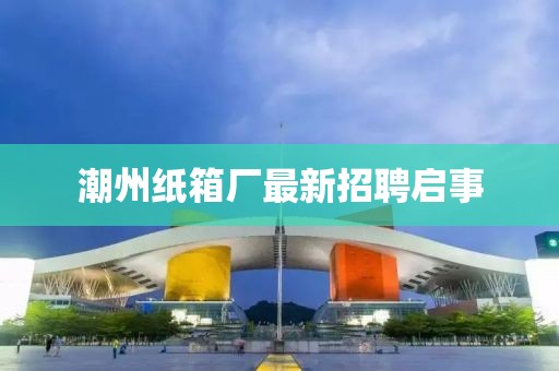 潮州纸箱厂最新招聘启事