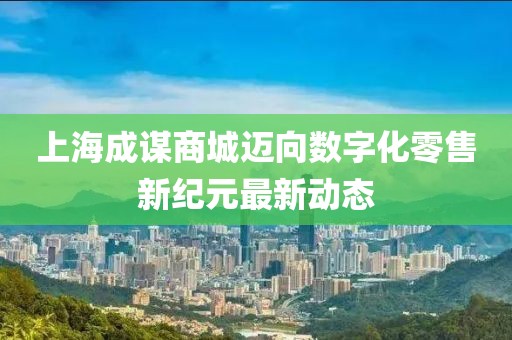 上海成谋商城迈向数字化零售新纪元最新动态
