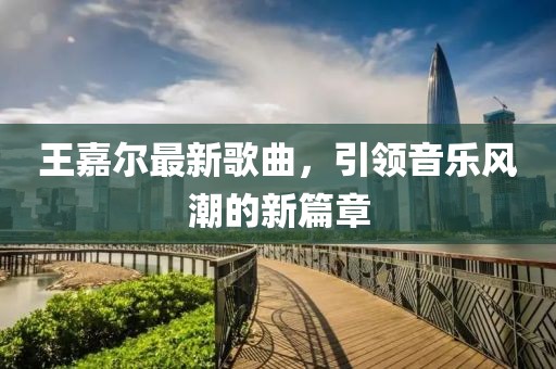 王嘉尔最新歌曲，引领音乐风潮的新篇章