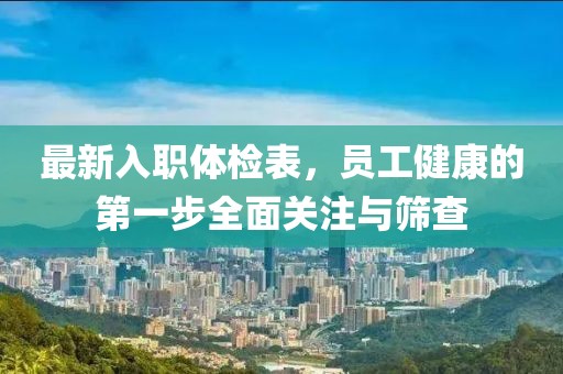 最新入职体检表，员工健康的第一步全面关注与筛查