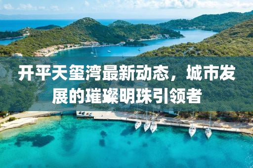 开平天玺湾最新动态，城市发展的璀璨明珠引领者