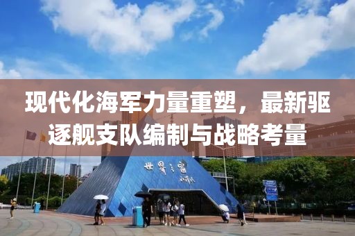 现代化海军力量重塑，最新驱逐舰支队编制与战略考量