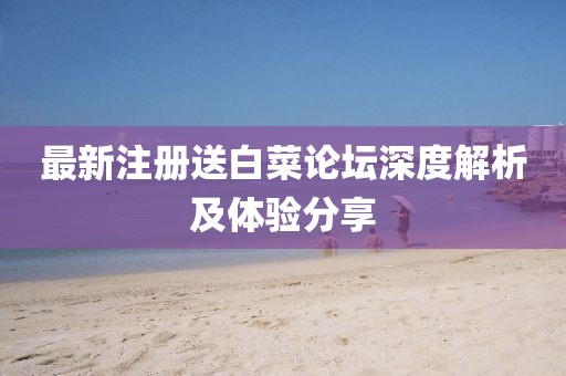 最新注册送白菜论坛深度解析及体验分享