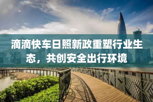 滴滴快车日照新政重塑行业生态，共创安全出行环境
