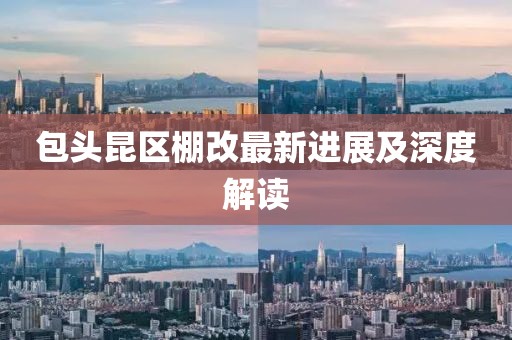 包头昆区棚改最新进展及深度解读