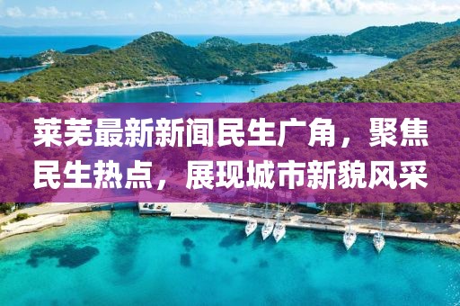 莱芜最新新闻民生广角，聚焦民生热点，展现城市新貌风采