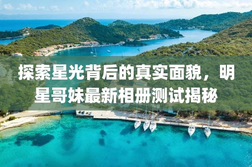 探索星光背后的真实面貌，明星哥妹最新相册测试揭秘