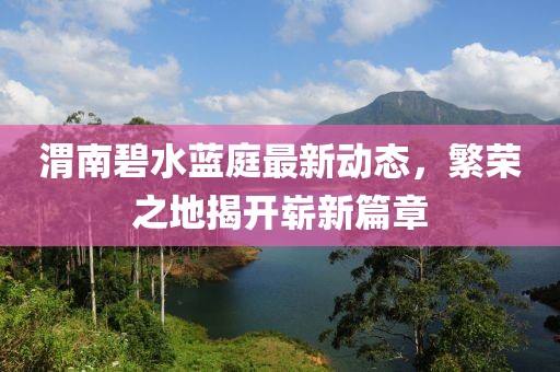 渭南碧水蓝庭最新动态，繁荣之地揭开崭新篇章