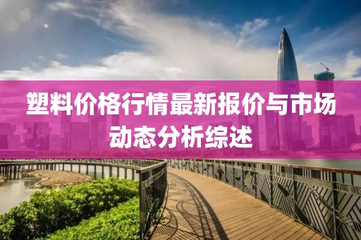 塑料价格行情最新报价与市场动态分析综述