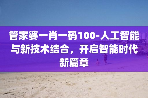 管家婆一肖一码100-人工智能与新技术结合，开启智能时代新篇章