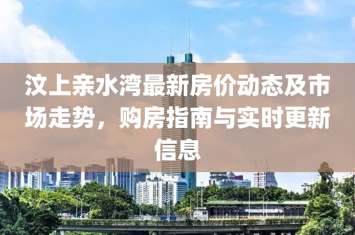 汶上亲水湾最新房价动态及市场走势，购房指南与实时更新信息