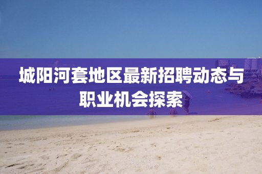 城阳河套地区最新招聘动态与职业机会探索