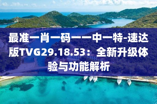 最准一肖一码一一中一特-速达版TVG29.18.53：全新升级体验与功能解析