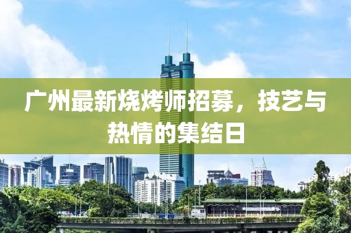 广州最新烧烤师招募，技艺与热情的集结日