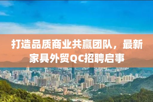 打造品质商业共赢团队，最新家具外贸QC招聘启事