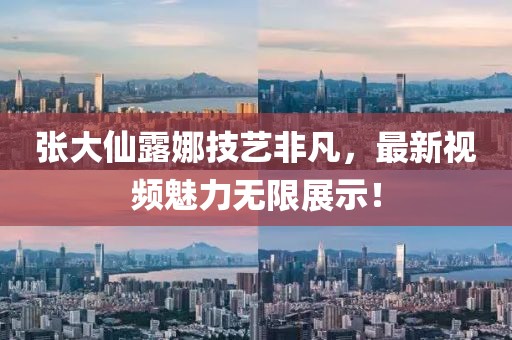 张大仙露娜技艺非凡，最新视频魅力无限展示！