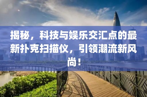 揭秘，科技与娱乐交汇点的最新扑克扫描仪，引领潮流新风尚！