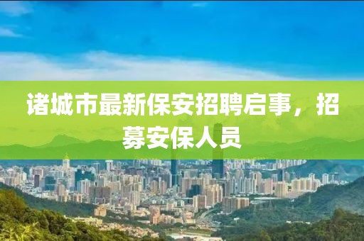 诸城市最新保安招聘启事，招募安保人员
