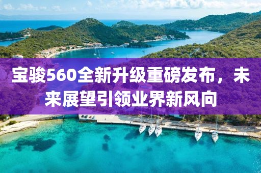 宝骏560全新升级重磅发布，未来展望引领业界新风向