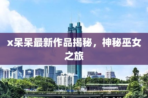 x呆呆最新作品揭秘，神秘巫女之旅