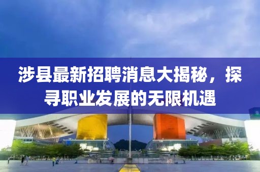 涉县最新招聘消息大揭秘，探寻职业发展的无限机遇