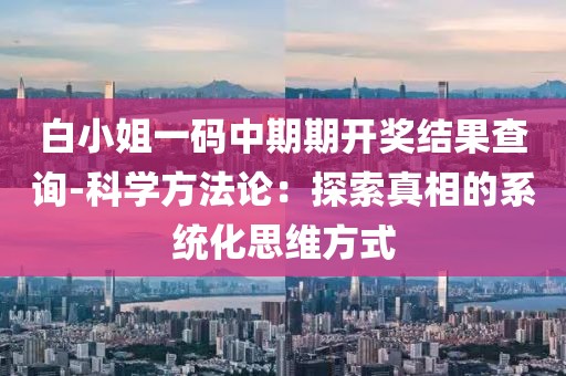 白小姐一码中期期开奖结果查询-科学方法论：探索真相的系统化思维方式