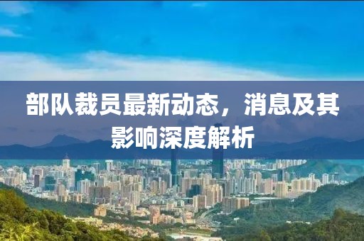 部队裁员最新动态，消息及其影响深度解析
