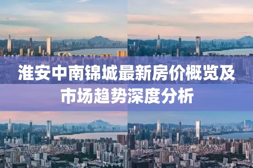 淮安中南锦城最新房价概览及市场趋势深度分析