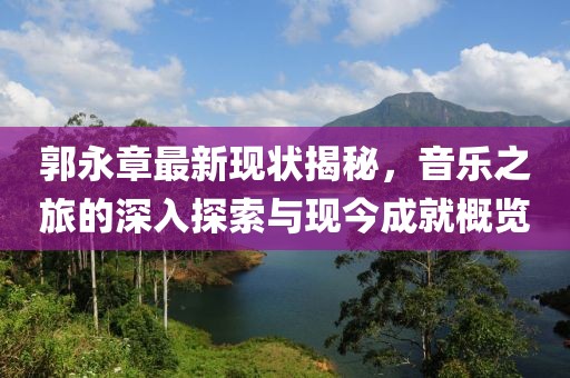 郭永章最新现状揭秘，音乐之旅的深入探索与现今成就概览