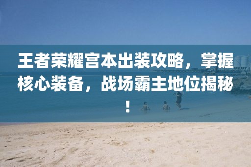 王者荣耀宫本出装攻略，掌握核心装备，战场霸主地位揭秘！