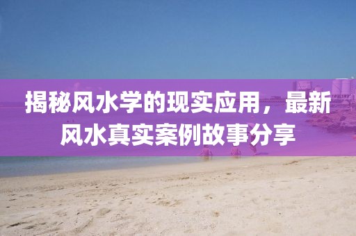 揭秘风水学的现实应用，最新风水真实案例故事分享