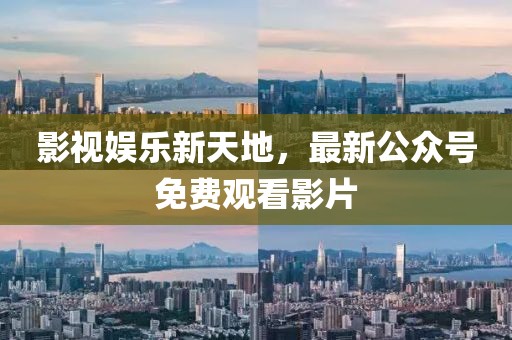 影视娱乐新天地，最新公众号免费观看影片