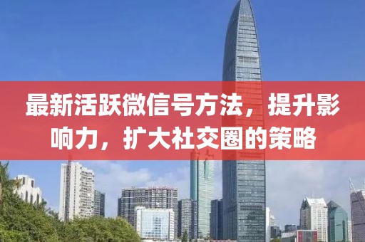最新活跃微信号方法，提升影响力，扩大社交圈的策略