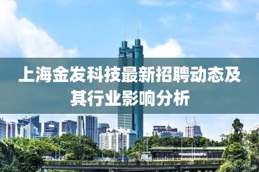 上海金发科技最新招聘动态及其行业影响分析