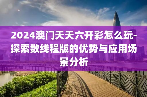 2024澳门天天六开彩怎么玩-探索数线程版的优势与应用场景分析