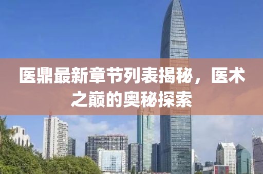医鼎最新章节列表揭秘，医术之巅的奥秘探索