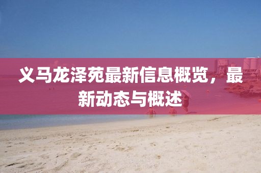 义马龙泽苑最新信息概览，最新动态与概述