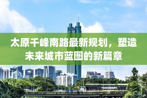 太原千峰南路最新规划，塑造未来城市蓝图的新篇章