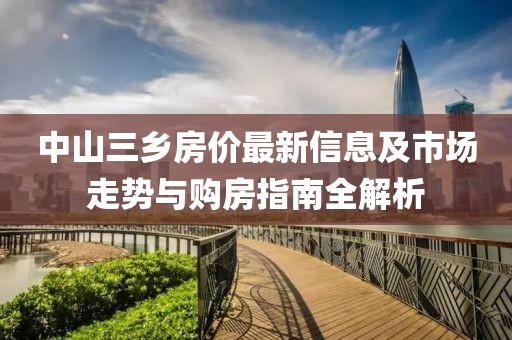 中山三乡房价最新信息及市场走势与购房指南全解析