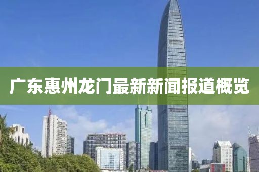 广东惠州龙门最新新闻报道概览