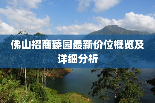 佛山招商臻园最新价位概览及详细分析