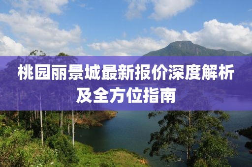 桃园丽景城最新报价深度解析及全方位指南