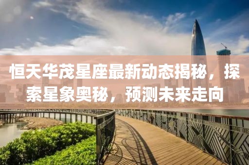 恒天华茂星座最新动态揭秘，探索星象奥秘，预测未来走向