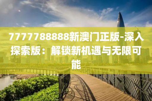 7777788888新澳门正版-深入探索版：解锁新机遇与无限可能