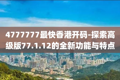 4777777最快香港开码-探索高级版77.1.12的全新功能与特点