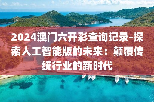 2024澳门六开彩查询记录-探索人工智能版的未来：颠覆传统行业的新时代
